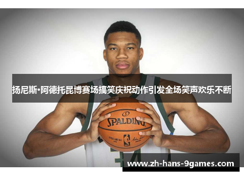 扬尼斯·阿德托昆博赛场搞笑庆祝动作引发全场笑声欢乐不断