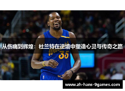 从伤痛到辉煌：杜兰特在逆境中塑造心灵与传奇之路