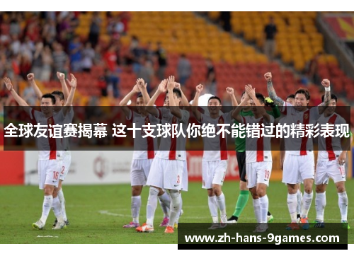全球友谊赛揭幕 这十支球队你绝不能错过的精彩表现