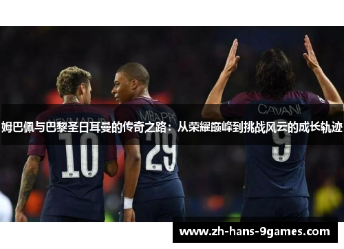 姆巴佩与巴黎圣日耳曼的传奇之路：从荣耀巅峰到挑战风云的成长轨迹