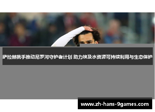 萨拉赫携手推动尼罗河守护者计划 助力埃及水资源可持续利用与生态保护