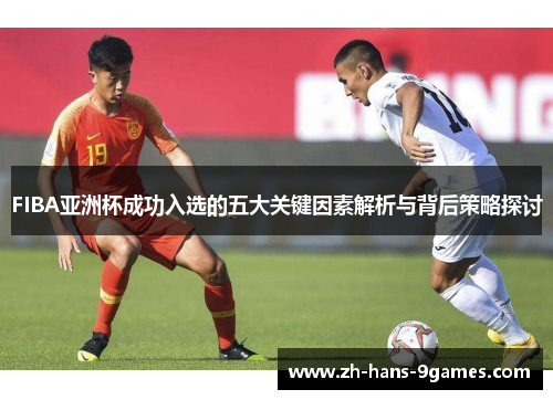 FIBA亚洲杯成功入选的五大关键因素解析与背后策略探讨