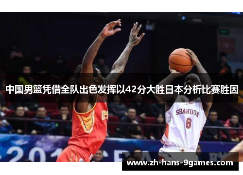 中国男篮凭借全队出色发挥以42分大胜日本分析比赛胜因