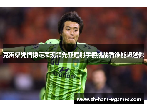 克雷桑凭借稳定表现领先亚冠射手榜挑战者谁能超越他