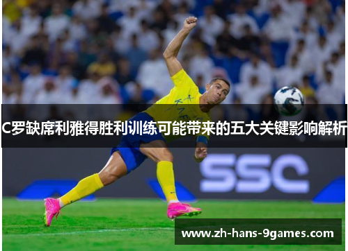 C罗缺席利雅得胜利训练可能带来的五大关键影响解析