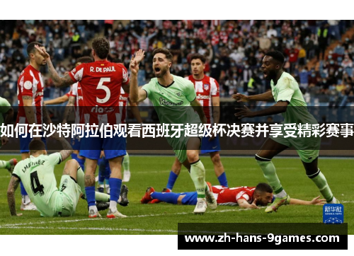 如何在沙特阿拉伯观看西班牙超级杯决赛并享受精彩赛事