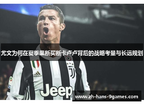 尤文为何在夏季果断买断卡卢卢背后的战略考量与长远规划