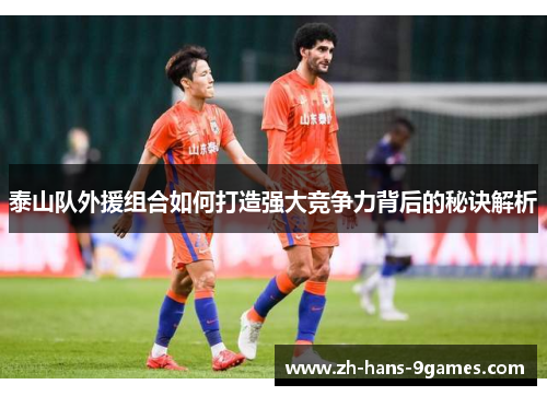 泰山队外援组合如何打造强大竞争力背后的秘诀解析