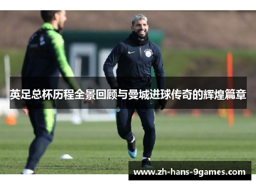 英足总杯历程全景回顾与曼城进球传奇的辉煌篇章