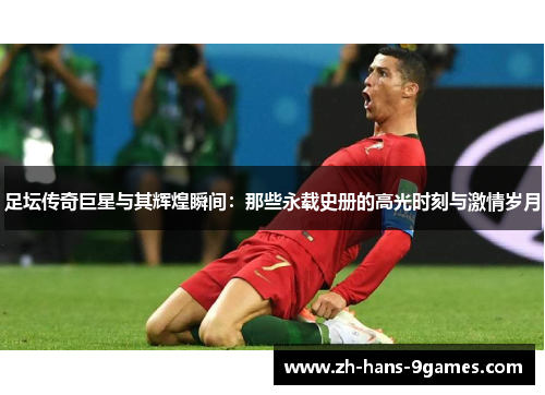 足坛传奇巨星与其辉煌瞬间：那些永载史册的高光时刻与激情岁月