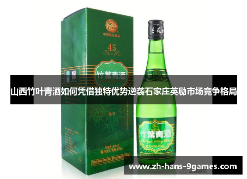 山西竹叶青酒如何凭借独特优势逆袭石家庄英励市场竞争格局