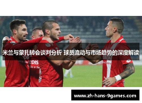 米兰与蒙扎转会谈判分析 球员流动与市场趋势的深度解读