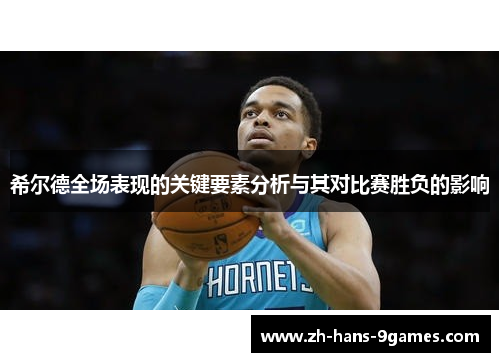 希尔德全场表现的关键要素分析与其对比赛胜负的影响