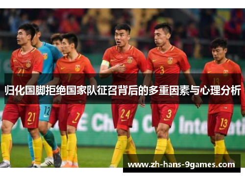 归化国脚拒绝国家队征召背后的多重因素与心理分析