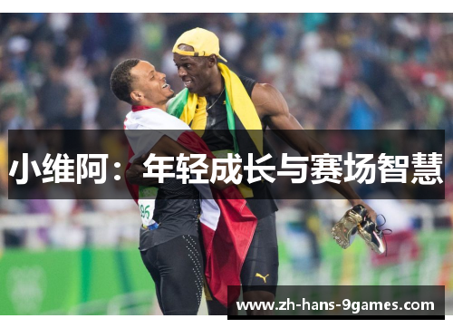 小维阿：年轻成长与赛场智慧