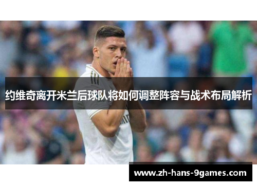 约维奇离开米兰后球队将如何调整阵容与战术布局解析