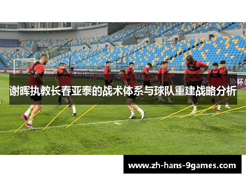 谢晖执教长春亚泰的战术体系与球队重建战略分析
