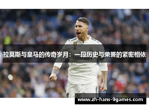 拉莫斯与皇马的传奇岁月：一段历史与荣誉的紧密相依