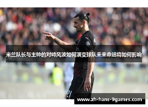米兰队长与主帅的对峙风波如何演变球队未来命运将如何影响