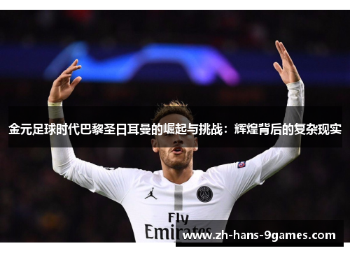 金元足球时代巴黎圣日耳曼的崛起与挑战：辉煌背后的复杂现实