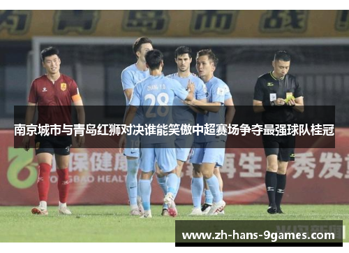 南京城市与青岛红狮对决谁能笑傲中超赛场争夺最强球队桂冠