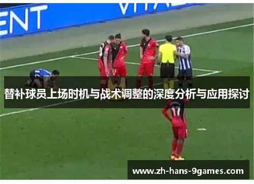 替补球员上场时机与战术调整的深度分析与应用探讨