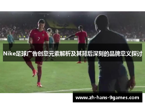 Nike足球广告创意元素解析及其背后深刻的品牌意义探讨