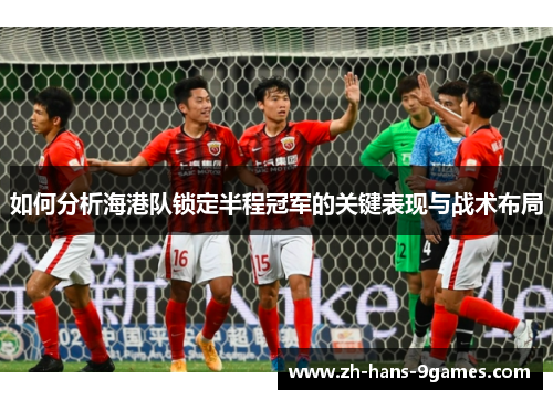 如何分析海港队锁定半程冠军的关键表现与战术布局