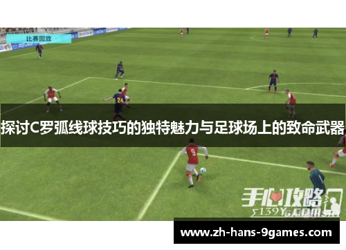 探讨C罗弧线球技巧的独特魅力与足球场上的致命武器