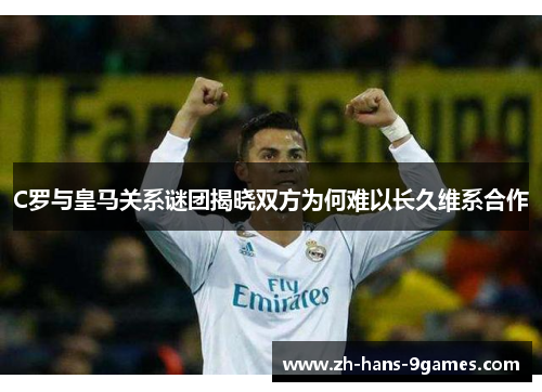 C罗与皇马关系谜团揭晓双方为何难以长久维系合作