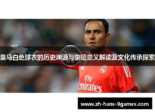 皇马白色球衣的历史渊源与象征意义解读及文化传承探索