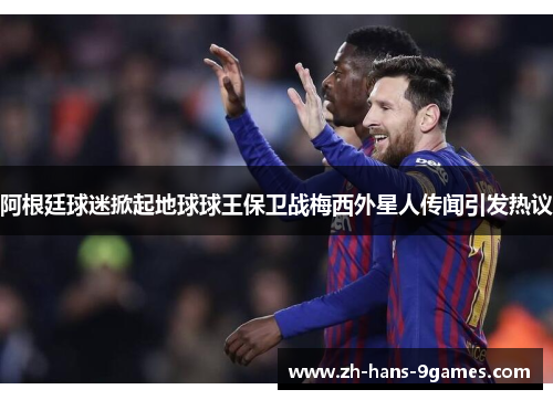 阿根廷球迷掀起地球球王保卫战梅西外星人传闻引发热议