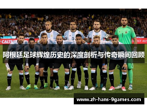 阿根廷足球辉煌历史的深度剖析与传奇瞬间回顾