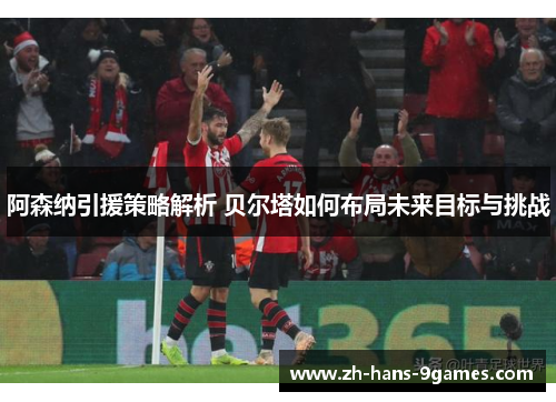 阿森纳引援策略解析 贝尔塔如何布局未来目标与挑战