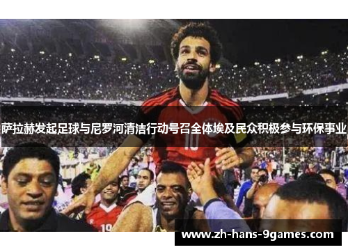 萨拉赫发起足球与尼罗河清洁行动号召全体埃及民众积极参与环保事业