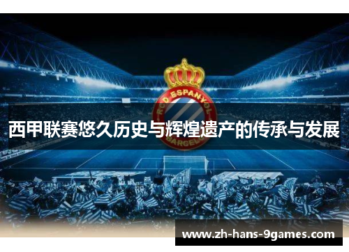 西甲联赛悠久历史与辉煌遗产的传承与发展 西甲联赛悠久历史与辉煌遗产的传承与发展