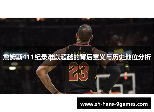 詹姆斯411纪录难以超越的背后意义与历史地位分析 詹姆斯411纪录难以超越的背后意义与历史地位分析