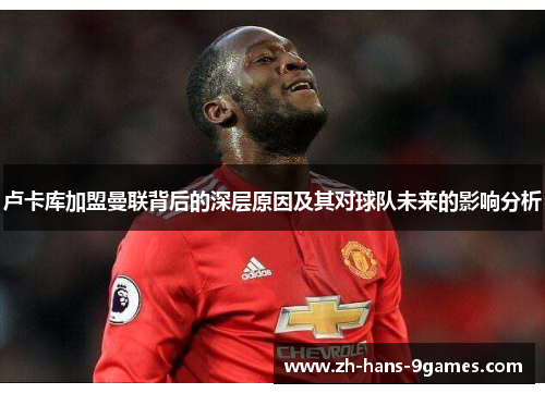 卢卡库加盟曼联背后的深层原因及其对球队未来的影响分析 卢卡库加盟曼联背后的深层原因及其对球队未来的影响分析