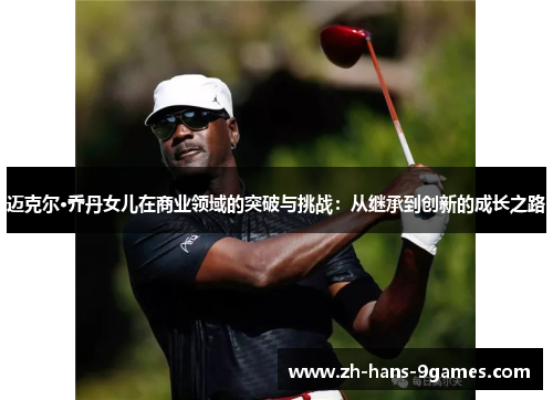 迈克尔·乔丹女儿在商业领域的突破与挑战:从继承到创新的成长之路 迈克尔·乔丹女儿在商业领域的突破与挑战:从继承到创新的成长之路