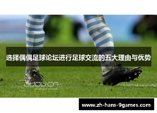选择偶偶足球论坛进行足球交流的五大理由与优势 选择偶偶足球论坛进行足球交流的五大理由与优势