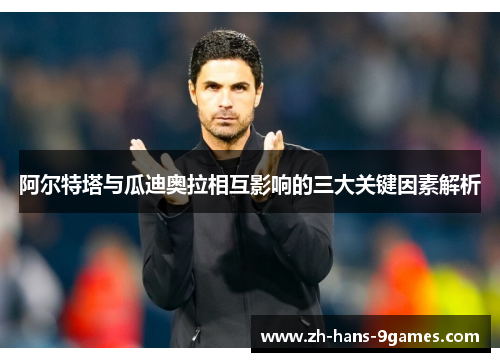 阿尔特塔与瓜迪奥拉相互影响的三大关键因素解析