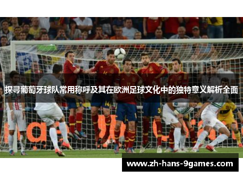 探寻葡萄牙球队常用称呼及其在欧洲足球文化中的独特意义解析全面