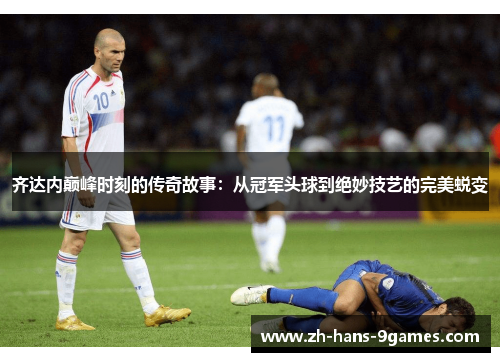 齐达内巅峰时刻的传奇故事：从冠军头球到绝妙技艺的完美蜕变