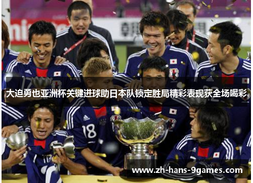 大迫勇也亚洲杯关键进球助日本队锁定胜局精彩表现获全场喝彩 大迫勇也亚洲杯关键进球助日本队锁定胜局精彩表现获全场喝彩