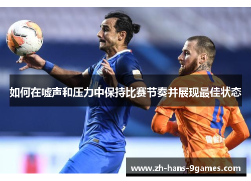 如何在嘘声和压力中保持比赛节奏并展现最佳状态 如何在嘘声和压力中保持比赛节奏并展现最佳状态
