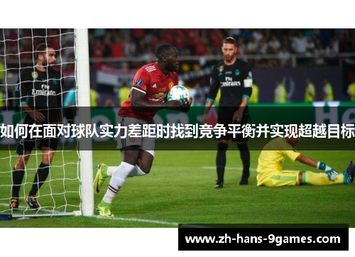 如何在面对球队实力差距时找到竞争平衡并实现超越目标 如何在面对球队实力差距时找到竞争平衡并实现超越目标