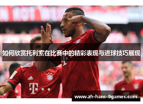如何欣赏托利索在比赛中的精彩表现与进球技巧展现 如何欣赏托利索在比赛中的精彩表现与进球技巧展现