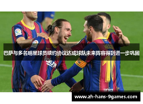 巴萨与多名明星球员续约协议达成球队未来阵容得到进一步巩固 巴萨与多名明星球员续约协议达成球队未来阵容得到进一步巩固