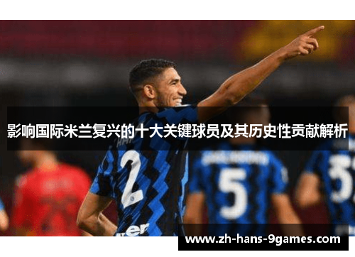 影响国际米兰复兴的十大关键球员及其历史性贡献解析 影响国际米兰复兴的十大关键球员及其历史性贡献解析
