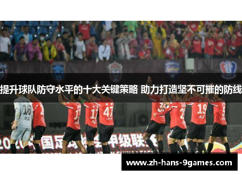 提升球队防守水平的十大关键策略 助力打造坚不可摧的防线